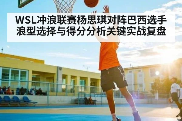 WSL冲浪联赛杨思琪对阵巴西选手浪型选择与得分分析关键实战复盘