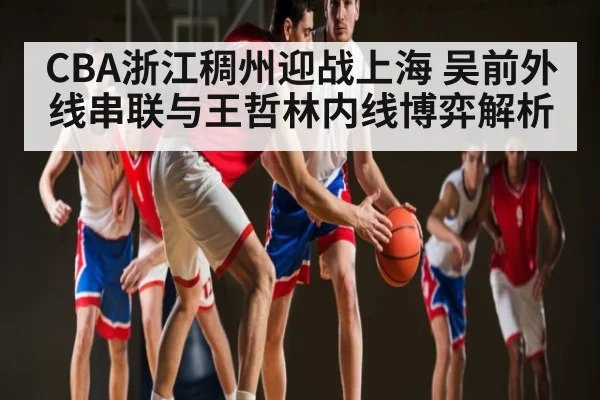 CBA浙江稠州迎战上海 吴前外线串联与王哲林内线博弈解析